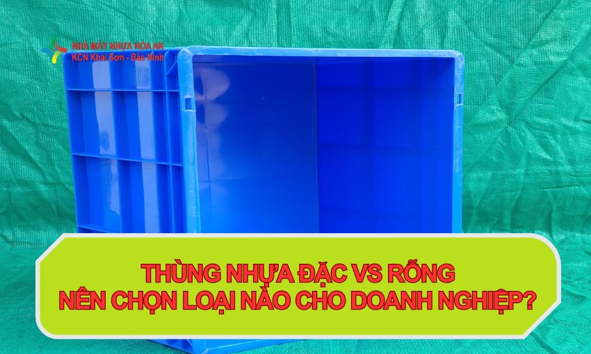 Thùng Nhựa Đặc Vs Rỗng: Nên Chọn Loại Nào Cho Doanh Nghiệp? 