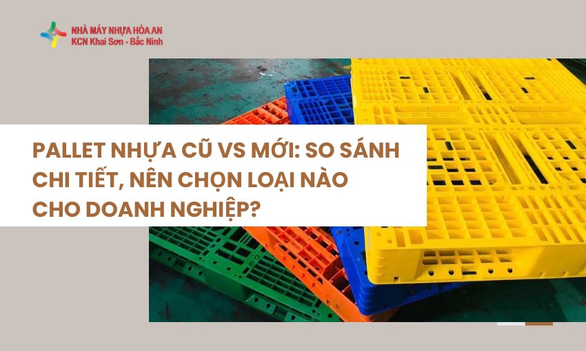 Pallet Nhựa Cũ Vs Mới: So Sánh Chi Tiết, Nên Chọn Loại Nào Cho Doanh Nghiệp? 