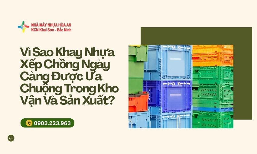 Vì Sao Khay Nhựa Xếp Chồng Ngày Càng Được Ưa Chuộng Trong Kho Vận Và Sản Xuất?