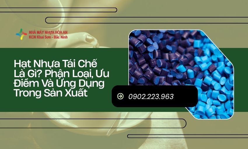 Hạt Nhựa Tái Chế Là Gì? Phân Loại, Ưu Điểm Và Ứng Dụng Trong Sản Xuất