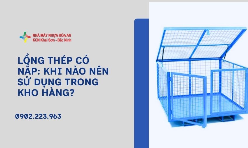 Lồng Thép Có Nắp: Khi Nào Nên Sử Dụng Trong Kho Hàng?